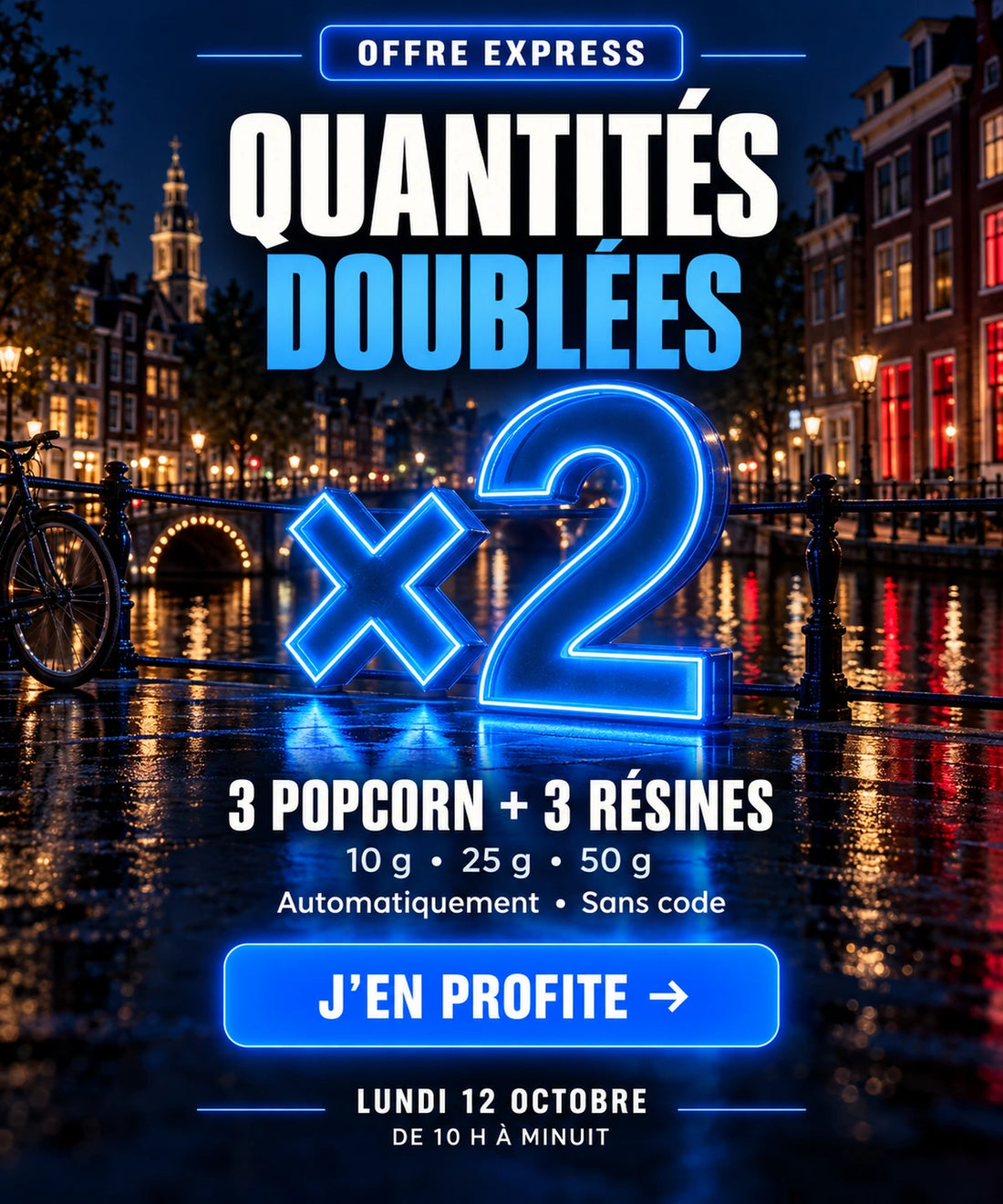 Offre Express : quantités doublées sur 3 Popcorn et 3 résines, formats 10 g, 25 g et 50 g. Lundi 12 octobre de 10 h à minuit. Sans code.